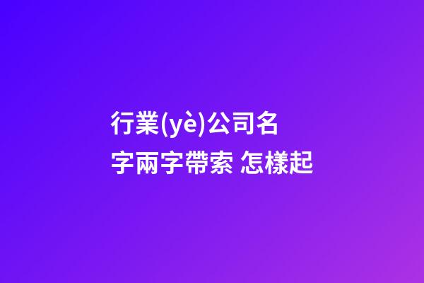 行業(yè)公司名字兩字帶索 怎樣起-第1張-公司起名-玄機(jī)派